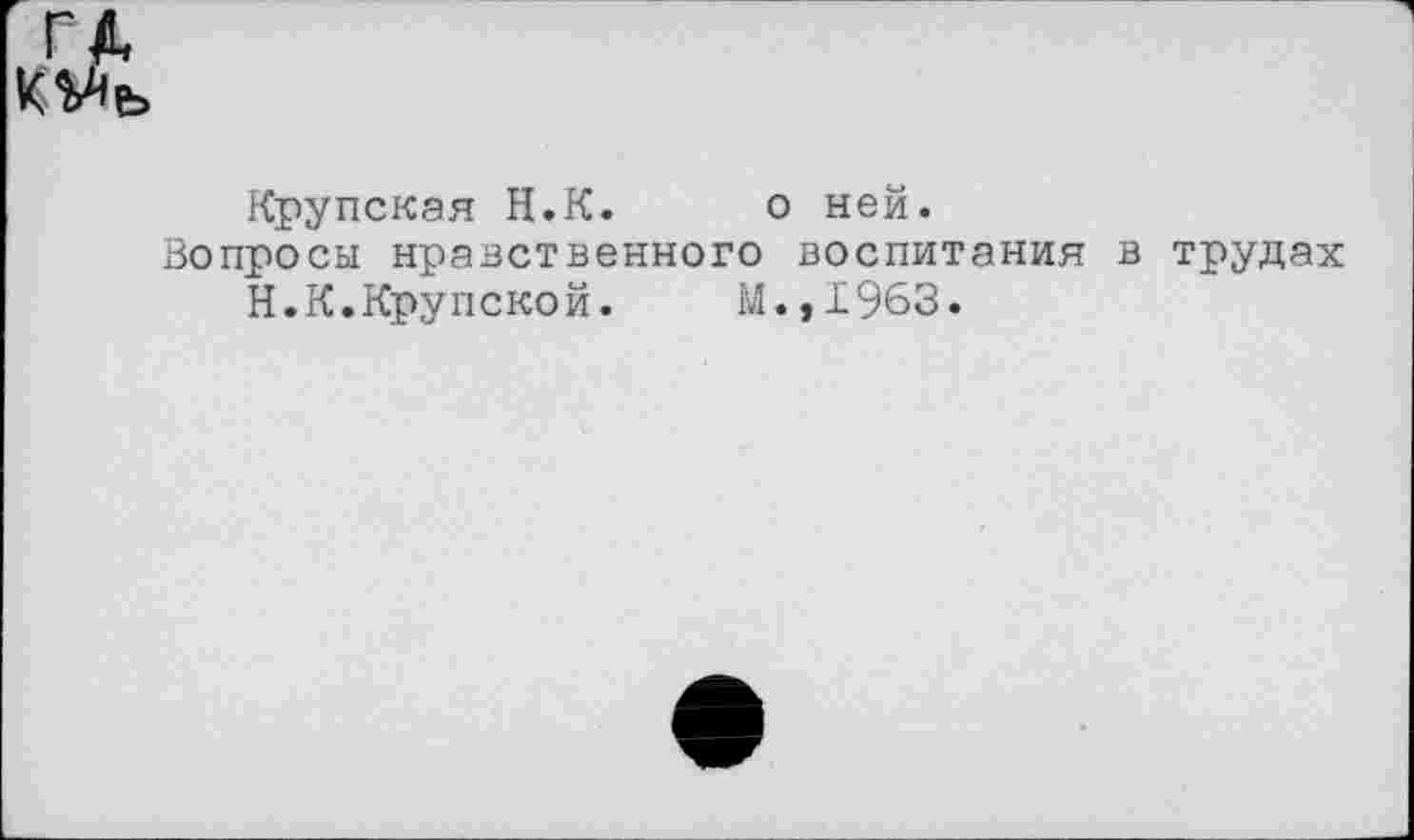 ﻿
Крупская Н.К. о ней.
Вопросы нравственного воспитания в трудах Н.К.Крупской. М.,1963.